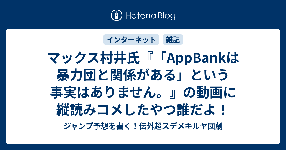 マックス村井氏 Appbankは暴力団と関係がある という事実はありません の動画に縦読みコメしたやつ誰だよ ジャンプ予想を書く 伝外超スデメキルヤ団劇