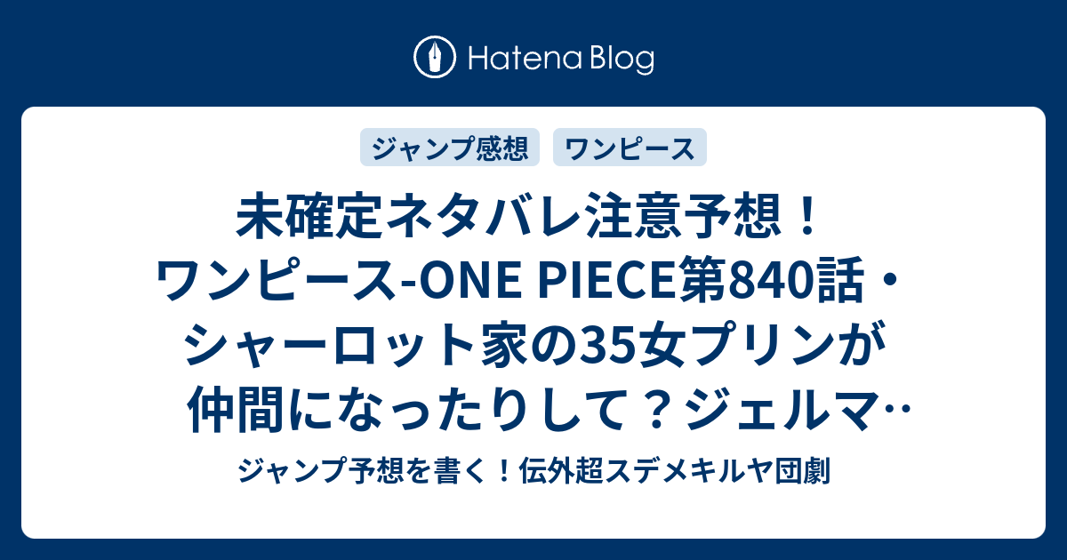 未確定ネタバレ注意予想 ワンピース One Piece第840話 シャーロット家の35女プリンが仲間になったりして ジェルマ66戦争屋の登場は次のシリーズ 女体化ルフィにサンジが 841話でもバトル継続なのか ジャンプ感想未来 画バレなし ジャンプ予想を書く 伝外超