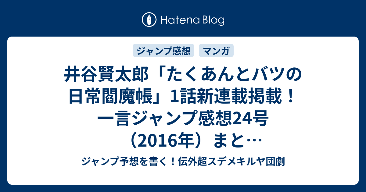 井谷賢太郎 たくあんとバツの日常閻魔帳 1話新連載掲載 一言ジャンプ感想24号 16年 まとめヘッドラインネタバレ注意 ジャンプ予想を書く 伝外超スデメキルヤ団劇