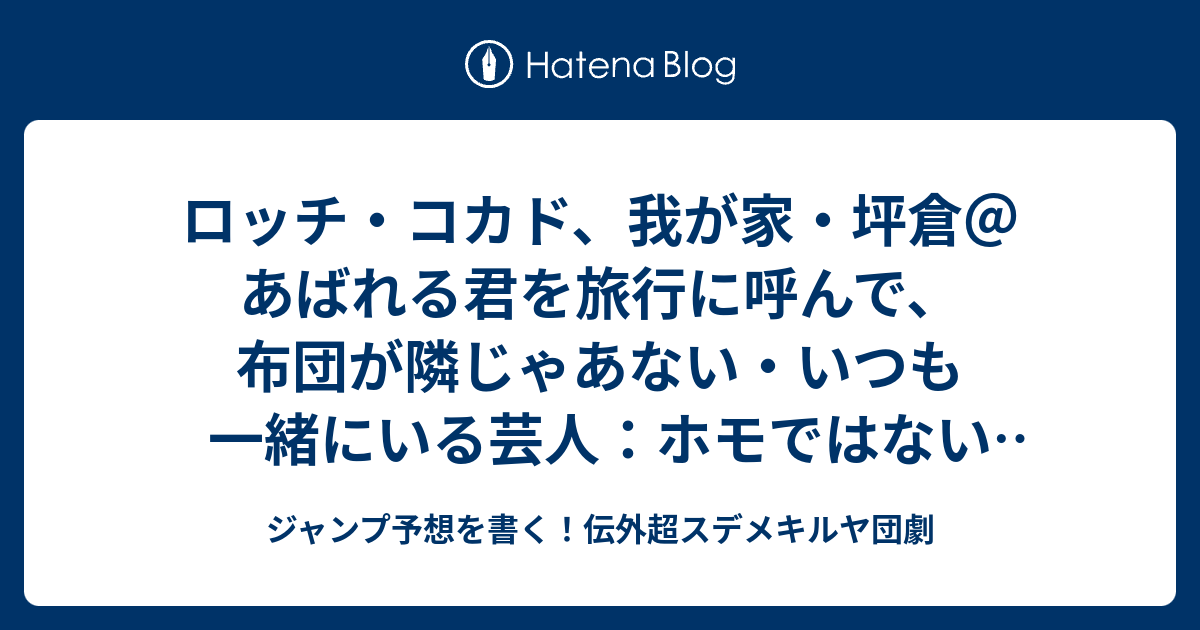 ロッチ コカド 我が家 坪倉 あばれる君を旅行に呼んで 布団が隣じゃあない いつも一緒にいる芸人 ホモではない アメトーーク 感想 ジャンプ予想を書く 伝外超スデメキルヤ団劇
