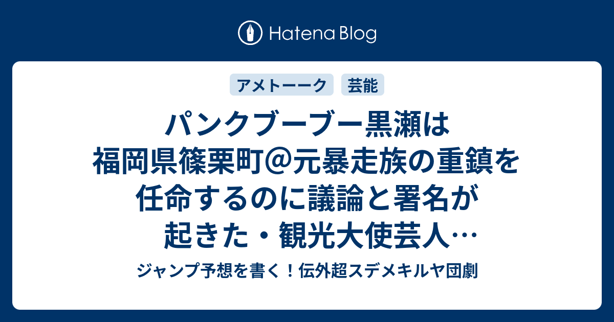 パンクブーブー黒瀬は福岡県篠栗町 元暴走族の重鎮を任命するのに議論と署名が起きた 観光大使芸人 アメトーーク 感想 ジャンプ予想を書く 伝外超スデメキルヤ団劇