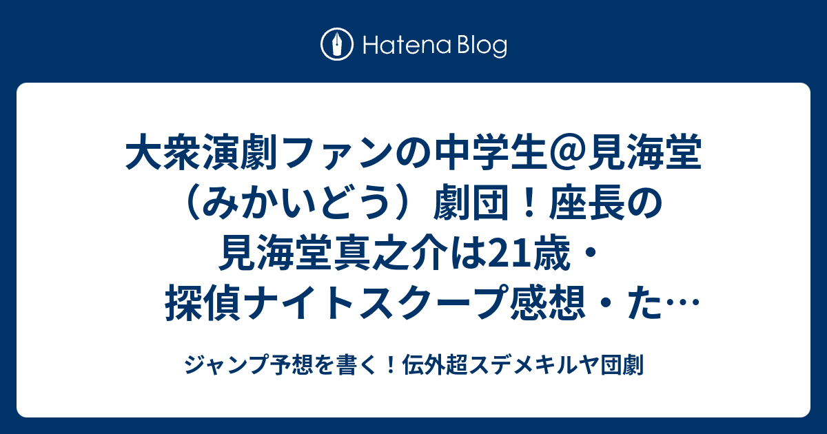 大衆演劇ファンの中学生 見海堂 みかいどう 劇団 座長の見海堂真之介は21歳 探偵ナイトスクープ感想 たむらけんじ探偵 ジャンプ予想を書く 伝外超スデメキルヤ団劇