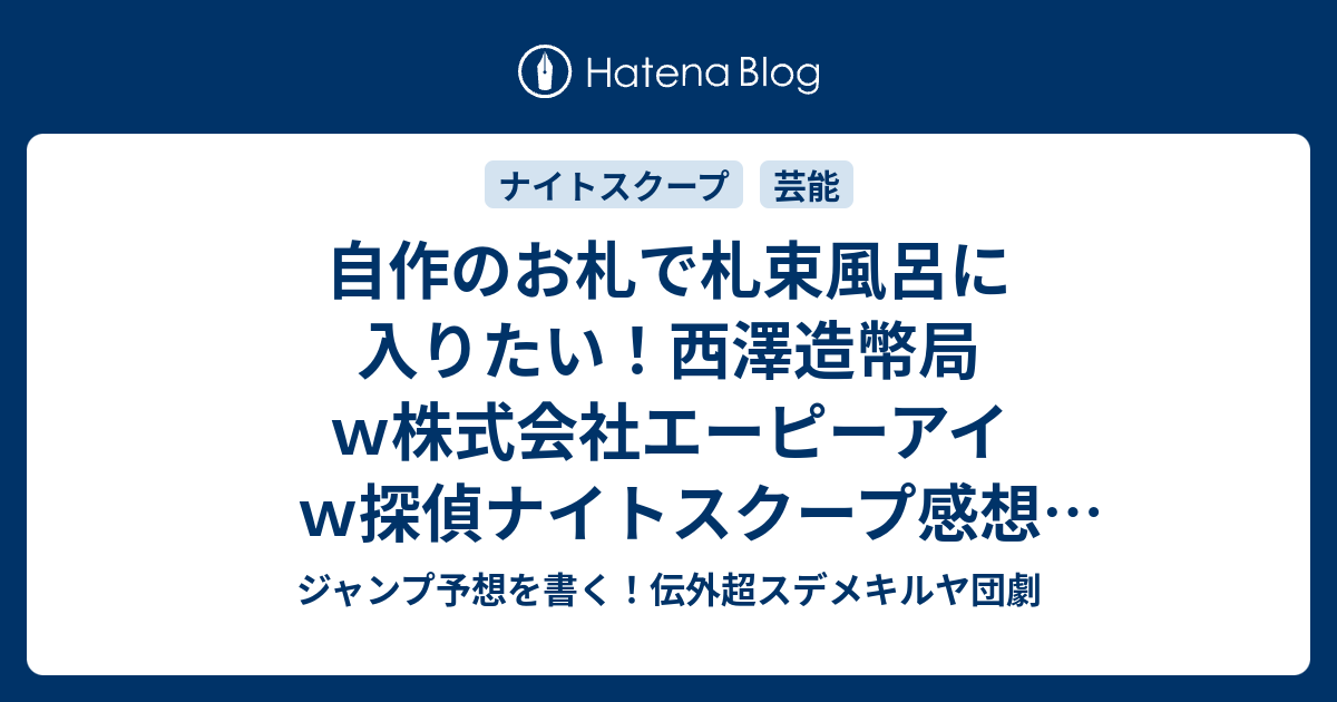 自作のお札で札束風呂に入りたい 西澤造幣局ｗ株式会社エーピーアイｗ探偵ナイトスクープ感想 澤部佑探偵 ジャンプ予想を書く 伝外超スデメキルヤ団劇