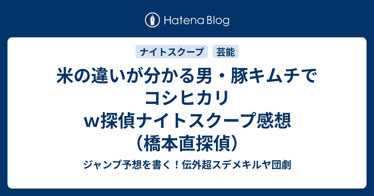 米の違いが分かる男 豚キムチでコシヒカリｗ探偵ナイトスクープ感想 橋本直探偵 ジャンプ予想を書く 伝外超スデメキルヤ団劇