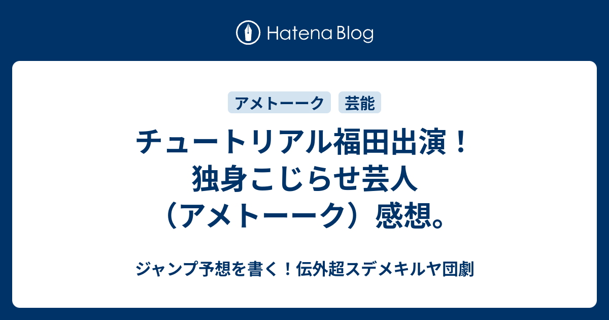チュートリアル福田出演 独身こじらせ芸人 アメトーーク 感想 ジャンプ予想を書く 伝外超スデメキルヤ団劇