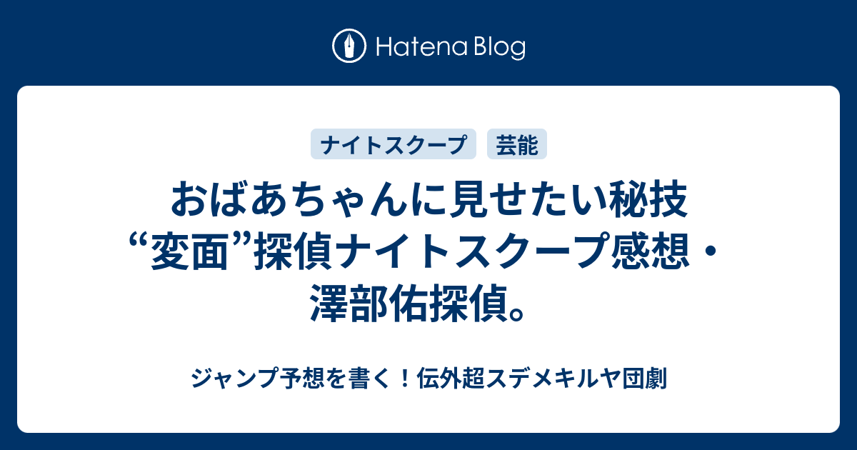 おばあちゃんに見せたい秘技 変面 探偵ナイトスクープ感想 澤部佑探偵 ジャンプ予想を書く 伝外超スデメキルヤ団劇