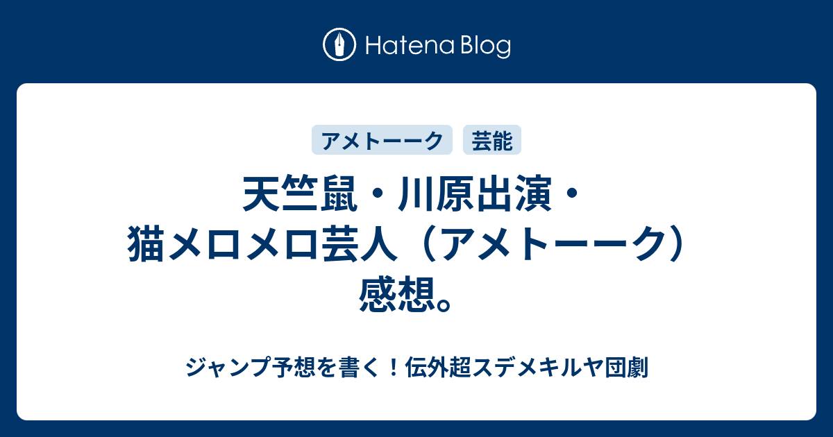 天竺鼠 川原出演 猫メロメロ芸人 アメトーーク 感想 ジャンプ予想を書く 伝外超スデメキルヤ団劇