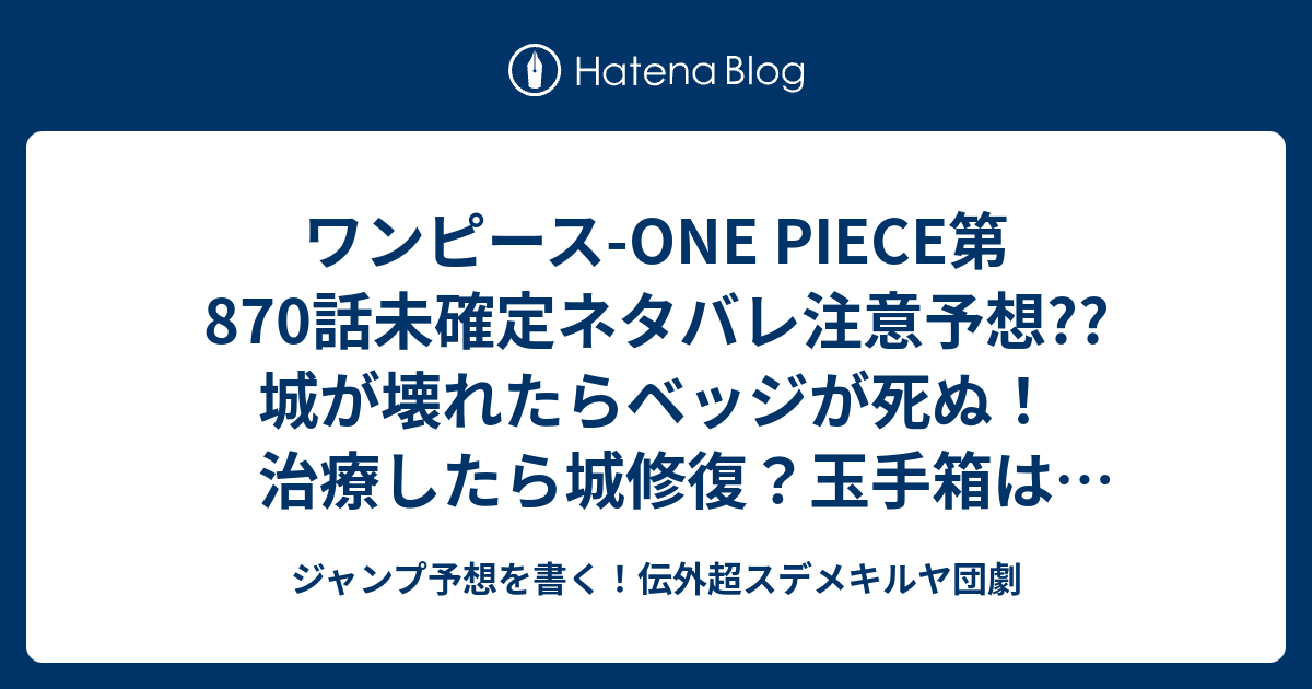 ワンピース One Piece第870話 未確定ネタバレ注意予想 城が壊れたらベッジが死ぬ 治療したら城修復 玉手箱はどうなったのか 外に出て少数精鋭バトルか 871話 に継続確定 次回は休載で載ってないし再開はwj31号 こちらジャンプ感想 籠城 尾田栄一郎 の次回 画