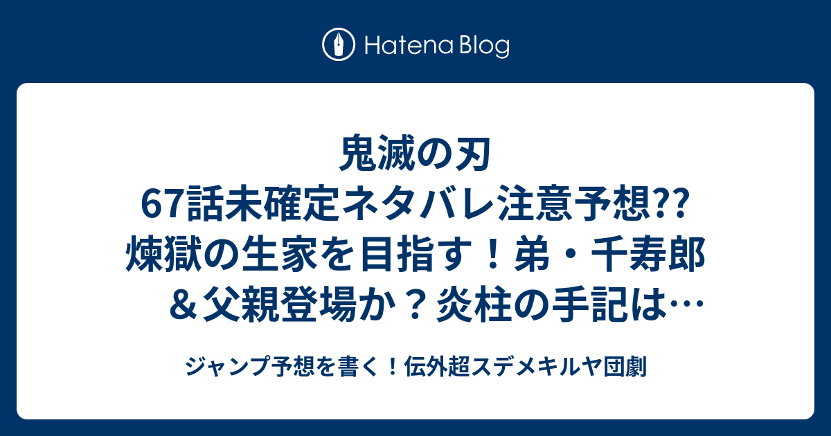 鬼滅の刃67話未確定ネタバレ注意予想 煉獄の生家を目指す 弟 千寿郎 父親登場か 炎柱の手記は読めるのか 68話に続くでしょう こちらジャンプ感想 黎明に散る 吾峠呼世晴 の次回 画バレないよ ジャンプ予想を書く 伝外超スデメキルヤ団劇