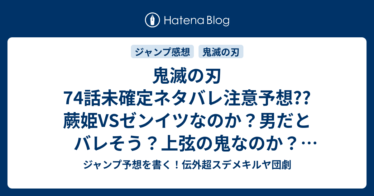 鬼滅の刃74話未確定ネタバレ注意予想 蕨姫vsゼンイツなのか 男だとバレそう 上弦の鬼なのか ラスボスは別にいるのか 75話 に継続確定か こちらジャンプ感想 追跡 吾峠呼世晴 の次回 画バレないよ ジャンプ予想を書く 伝外超スデメキルヤ団劇