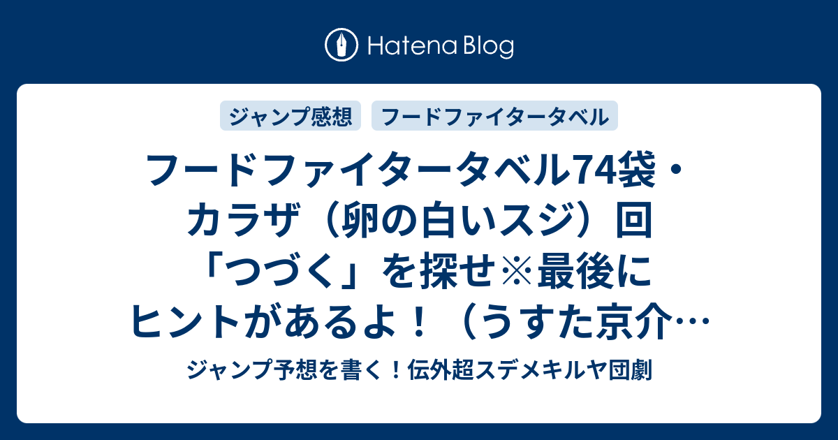 フードファイタータベル74袋 カラザ 卵の白いスジ 回 つづく を探せ 最後にヒントがあるよ うすた京介 確定ネタバレ注意 主人公の勘違い顔 W 75話予想 ジャンプ感想36 37号17年jump ジャンプ予想を書く 伝外超スデメキルヤ団劇