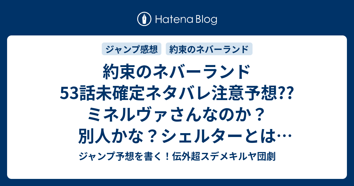 約束のネバーランド53話未確定ネタバレ注意予想 ミネルヴァさんなのか 別人かな シェルターとは何なのか 人間世界に行けるのか 54話に継続確定か こちらジャンプ感想 B06 32 白井カイウ 出水ぽすか の次回 画バレないよ ジャンプ予想を書く 伝外超