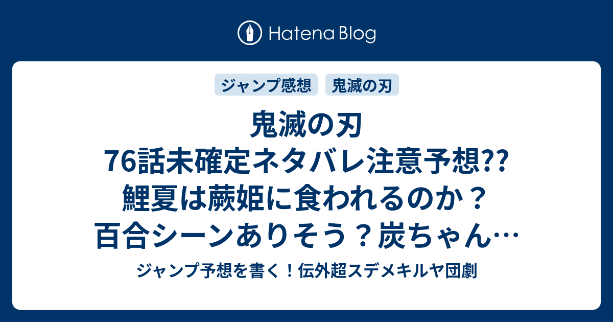 鬼滅の刃76話未確定ネタバレ注意予想 鯉夏は蕨姫に食われるのか 百合シーンありそう 炭ちゃんは助けられるのか ゼンイツ 宇随は間に合うのか 77話 に継続確定か こちらジャンプ感想 それぞれの想い 吾峠呼世晴 の次回 画バレないよ ジャンプ予想を書く