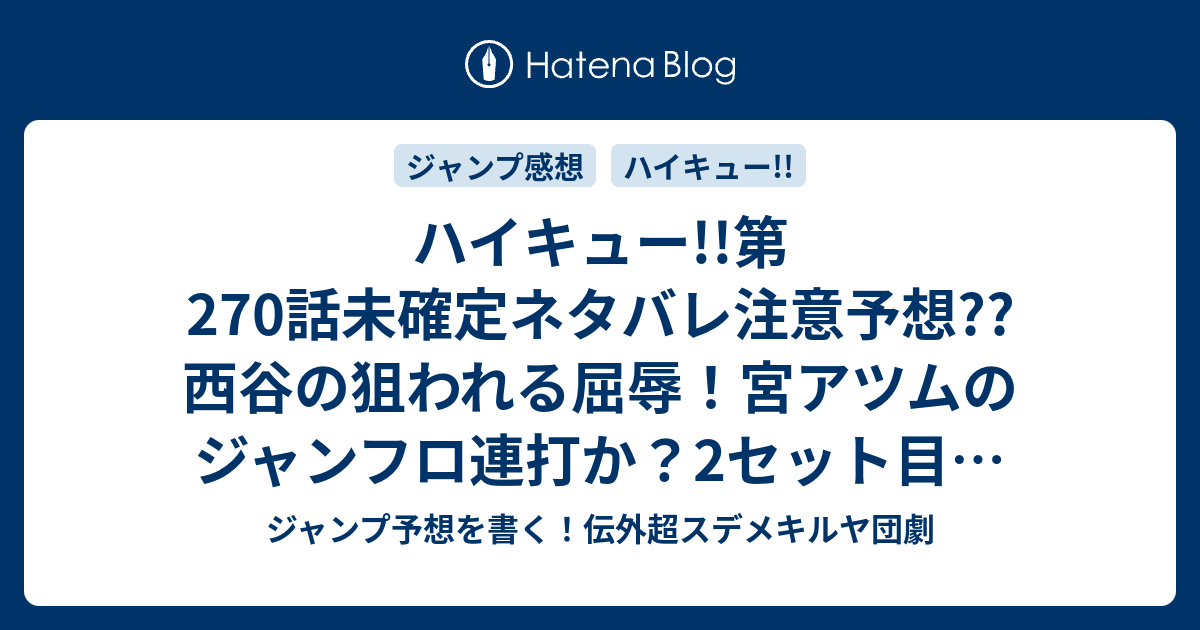 ハイキュー 第270話未確定ネタバレ注意予想 西谷の狙われる屈辱 宮アツムのジャンフロ連打か 2セット目は負けそう 271話で試合中に進化か こちらジャンプ感想 けものたち 古舘春一 の次回 画バレないよ ジャンプ予想を書く 伝外超スデメキルヤ団劇