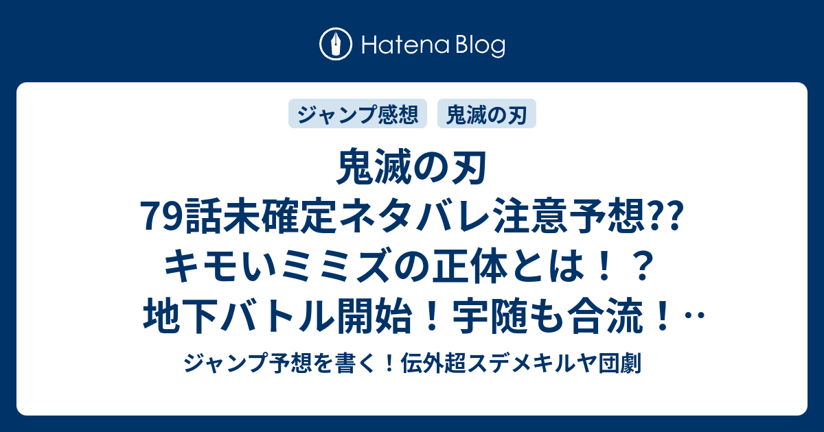 鬼滅の刃79話未確定ネタバレ注意予想 キモいミミズの正体とは 地下バトル開始 宇随も合流 ゼンイツも解放 ネズコも参戦か 80話に継続確定 こちらジャンプ感想 ぐねぐね 吾峠呼世晴 の次回 画バレないよ ジャンプ予想を書く 伝外超スデメキルヤ団劇