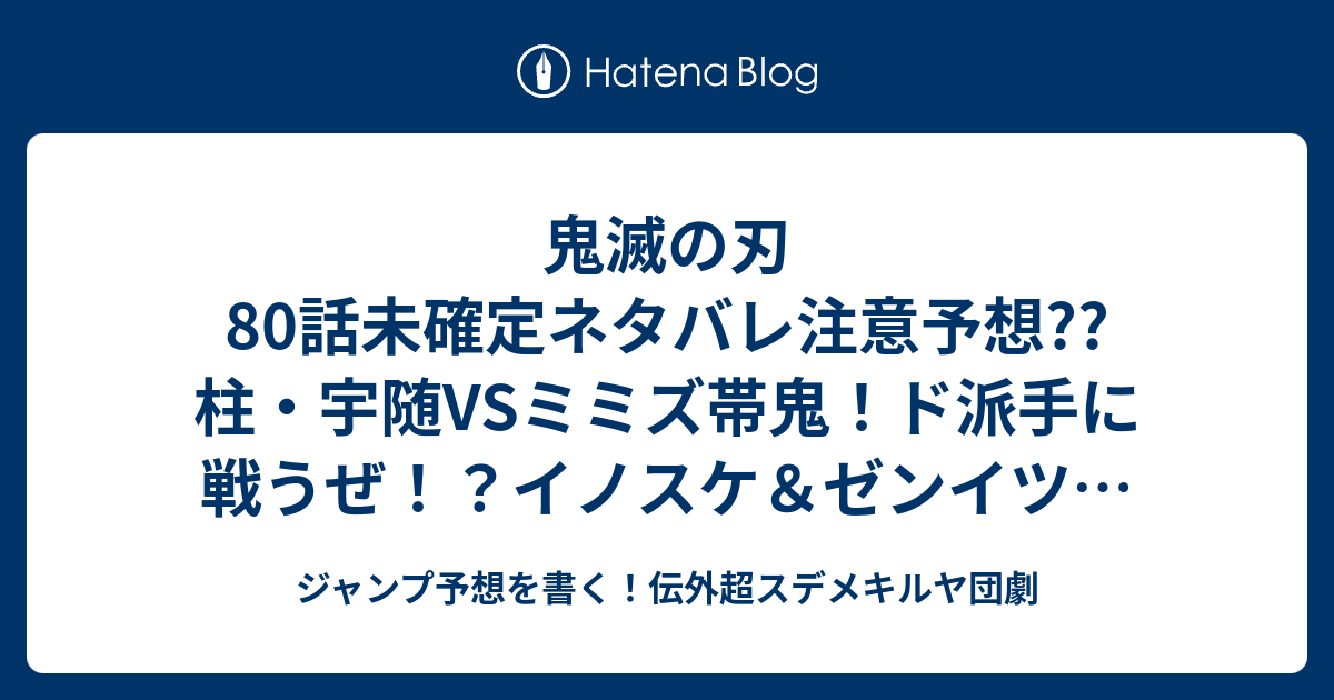 鬼滅の刃80話未確定ネタバレ注意予想 柱 宇随vsミミズ帯鬼 ド派手に戦うぜ イノスケ ゼンイツは地上に戻るとか 81話に継続確定か こちら ジャンプ感想 風穴 吾峠呼世晴 の次回 画バレないよ ジャンプ予想を書く 伝外超スデメキルヤ団劇