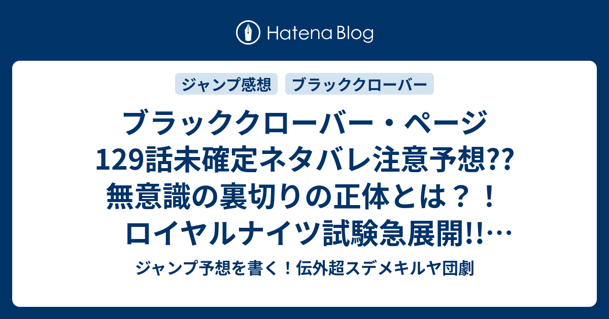 ブラッククローバー ページ129話未確定ネタバレ注意予想 無意識の裏切りの正体とは ロイヤルナイツ試験急展開 黄金の夜明けの団長も出るかな 130 話に継続確定か こちらジャンプ感想 最後まで勝ち続けた者が 田畠裕基 の次回 画バレないよ ジャンプ