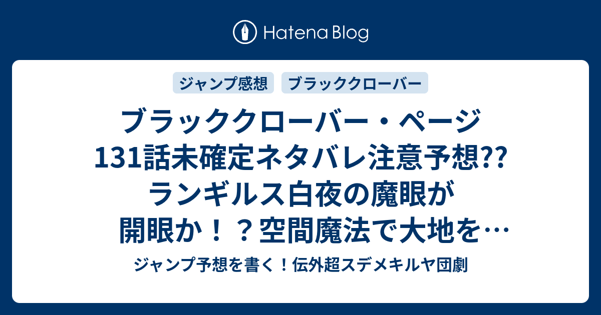 ブラッククローバー ページ131話未確定ネタバレ注意予想 ランギルス白夜の魔眼が開眼か 空間魔法で大地を削りまくり 魔法帝が捕縛か 敵が襲来するか 132話に継続か こちらジャンプ感想 今焼き付ける 田畠裕基 の次回 画バレないよ ジャンプ予想を