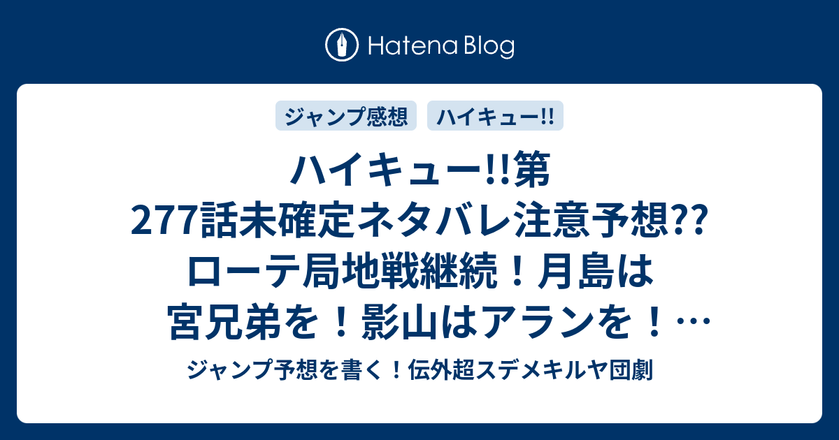 ハイキュー 第277話未確定ネタバレ注意予想 ローテ局地戦継続 月島は宮兄弟を 影山はアランを 西谷は怖さを克服できるのか 278話に継続確定か こちらジャンプ感想 仕掛ける 古舘春一 の次回 画バレないよ ジャンプ予想を書く 伝外超スデメキルヤ団劇