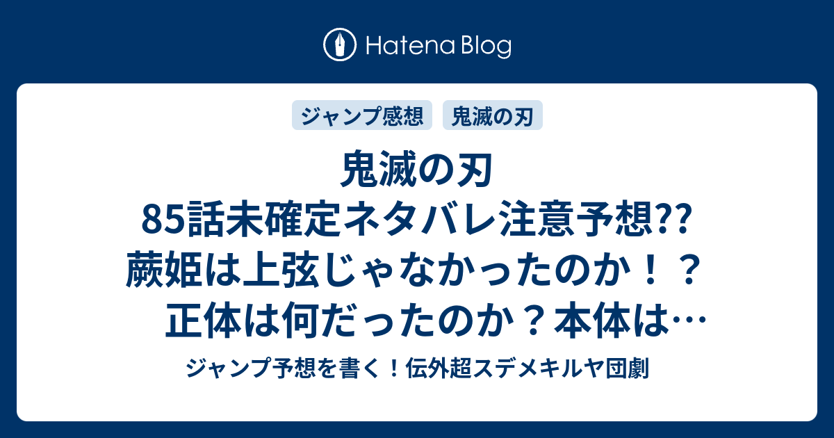 鬼滅の刃85話未確定ネタバレ注意予想 蕨姫は上弦じゃなかったのか 正体は何だったのか 本体はどこにいるのか ネズコの鬼化は戻るのか 86話 から新展開か こちらジャンプ感想 大切なもの 吾峠呼世晴 の次回 画バレないよ ジャンプ予想を書く 伝外超