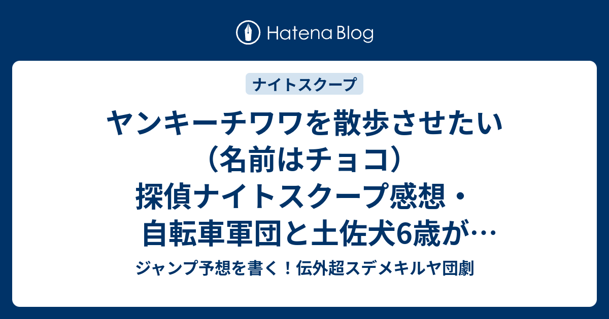 ヤンキーチワワを散歩させたい 名前はチョコ 探偵ナイトスクープ感想 自転車軍団と土佐犬6歳が面白い 田村裕探偵 ジャンプ予想を書く 伝外超スデメキルヤ団劇