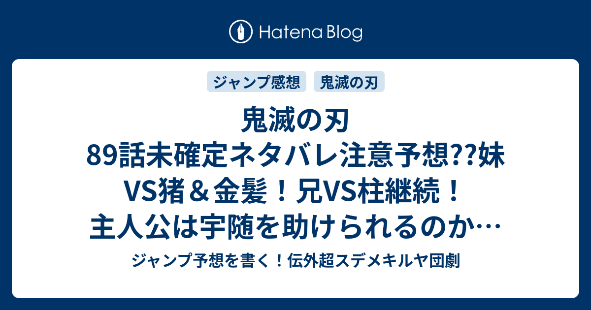 鬼滅の刃話未確定ネタバレ注意予想 妹vs猪 金髪 兄vs柱継続 主人公は宇随を助けられるのか 遊郭ごと炎上か 90話に継続確定 こちらジャンプ感想 倒し方 吾峠呼世晴 の次回 画バレないよ ジャンプ予想を書く 伝外超スデメキルヤ団劇