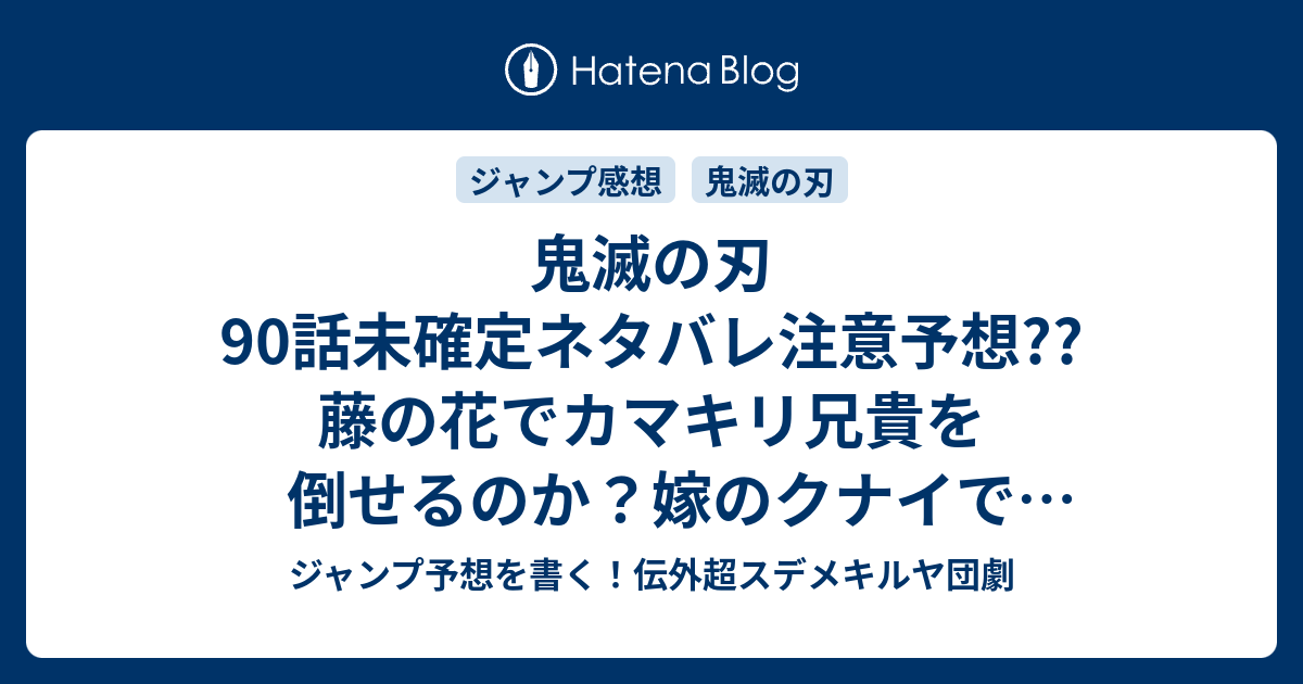 鬼滅の刃90話未確定ネタバレ注意予想 藤の花でカマキリ兄貴を倒せるのか 嫁のクナイで逆転できるのか 鬼の本体が登場か 91話に継続確定か こちらジャンプ感想 混戦 吾峠呼世晴 の次回 画バレないよ ジャンプ予想を書く 伝外超スデメキルヤ団劇