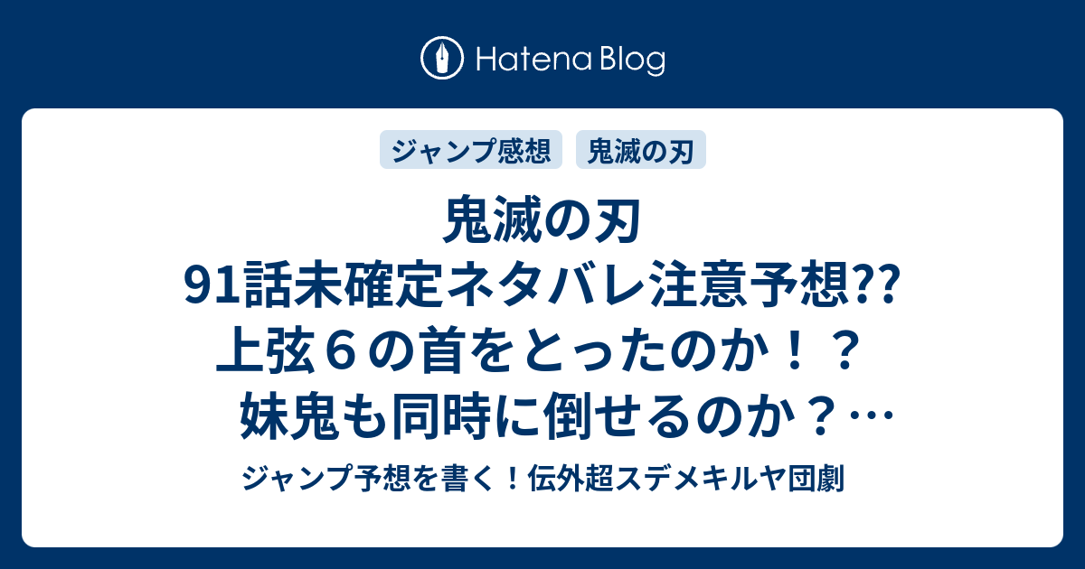 鬼滅の刃91話未確定ネタバレ注意予想 上弦６の首をとったのか 妹鬼も同時に倒せるのか 背面攻撃ありそう ピンチ展開になるのか 92話 に継続か こちらジャンプ感想 感謝する 吾峠呼世晴 の次回 画バレないよ ジャンプ予想を書く 伝外超スデメキルヤ団劇