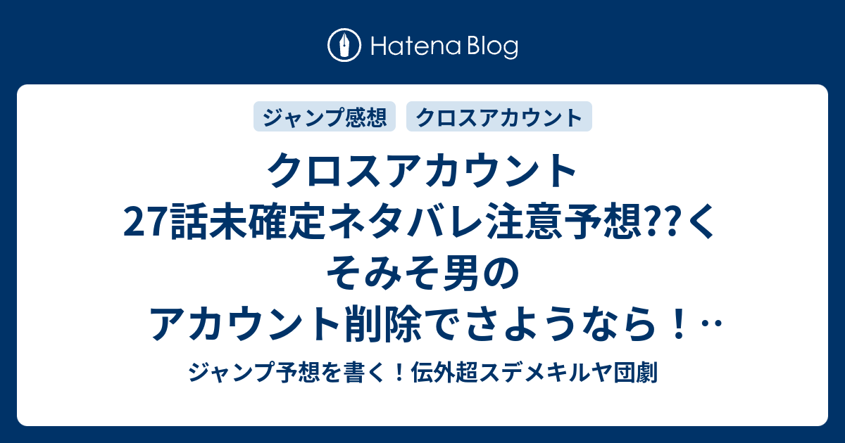 クロスアカウント27話未確定ネタバレ注意予想 くそみそ男のアカウント 削除でさようなら 落ち込む玉梨 気遣うマオ 28話でナノカはアメリカへ こちらジャンプ感想 幻想 真実 伊達恒大 の次回 画バレないよ ジャンプ予想を書く 伝外超スデメキルヤ団劇