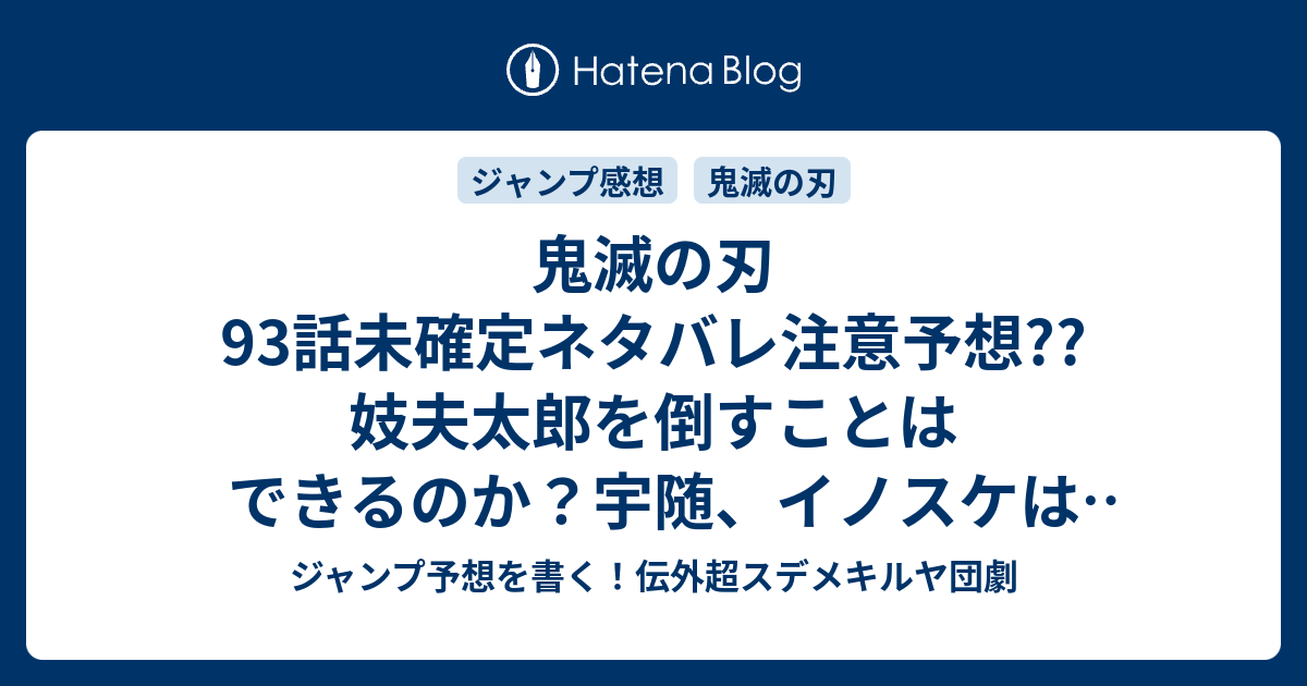 鬼滅の刃93話未確定ネタバレ注意予想 妓夫太郎を倒すことはできるのか 宇随 イノスケは死ぬのか ネズコが復活か 94話に継続確定か こちらジャンプ感想 虫ケラボンクラのろまの腑抜け 吾峠呼世晴 の次回 画バレないよ ジャンプ予想を書く 伝外超