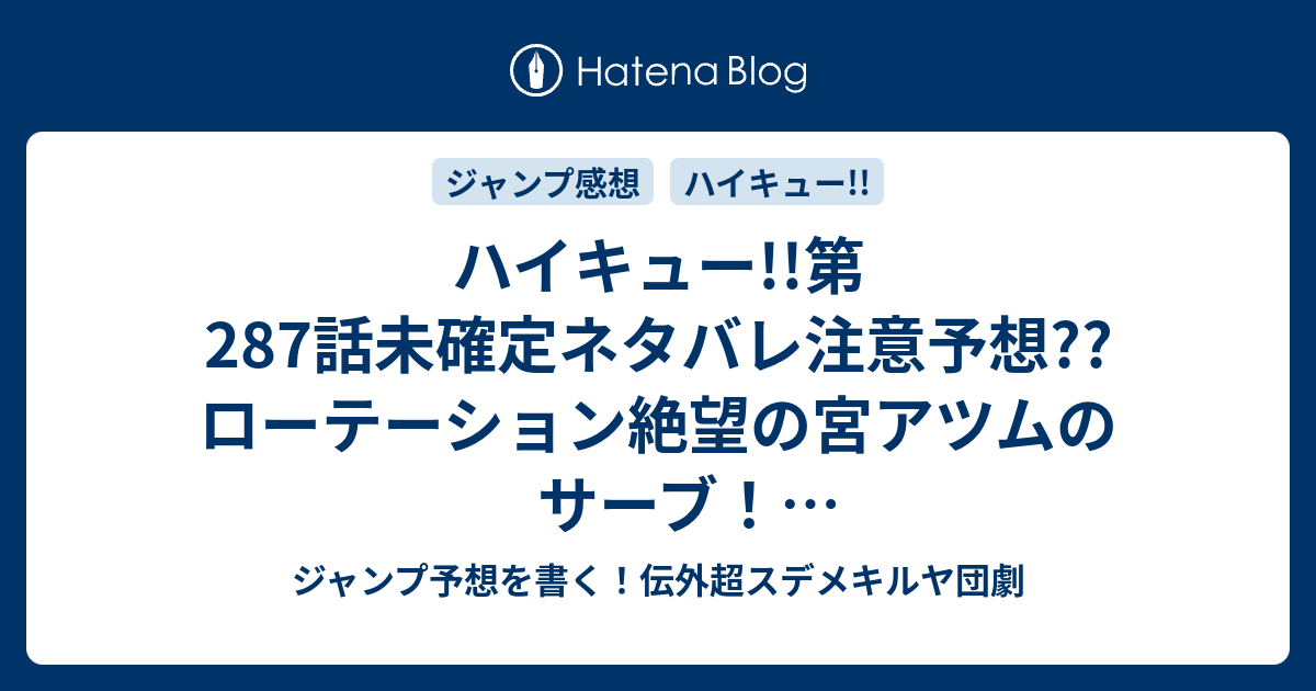 ハイキュー 第287話未確定ネタバレ注意予想 ローテーション絶望の宮アツムのサーブ サービスエースなるのか 敗北のピンチか 2話に継続か こちらジャンプ感想 信頼 古舘春一 の次回 画バレないよ ジャンプ予想を書く 伝外超スデメキルヤ団劇