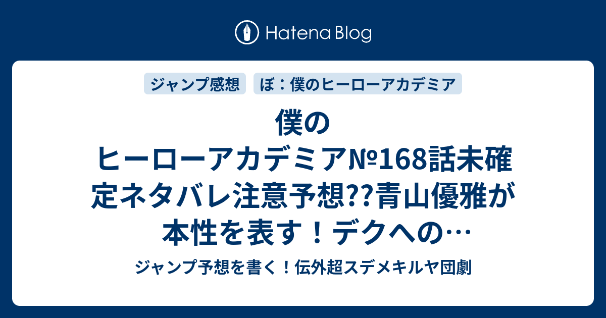 僕のヒーローアカデミア 168 話未確定ネタバレ注意予想 青山優雅が本性を表す デクへの同性愛なのか 本当は大衆世俗と仲良くしたいとか 169話に続くかも こちらジャンプ感想 1 ヒーローのスタートライン 堀越耕平 の次回 画バレないよ ジャンプ予想を書く