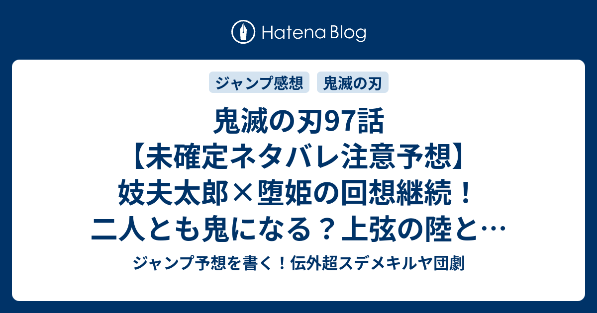 鬼滅の刃97話 未確定ネタバレ注意予想 妓夫太郎 堕姫の回想継続 二人とも鬼になる 上弦の陸とのバトル展開か 98話 から新展開かな 何度生まれ変わっても 前編 吾峠呼世晴 の次回 こちらジャンプ感想 画バレないよ ジャンプ予想を書く 伝外超