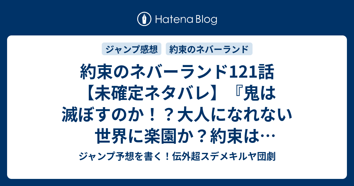 約束のネバーランド121話 未確定ネタバレ 鬼は滅ぼすのか 大人になれない世界に楽園か 約束はどうなるのか 122話に続くのか 形のない怪物 白井カイウ 出水ぽすか の次回 こちらジャンプ9号予想 感想速報18年 Wj ジャンプ予想を書く 伝外