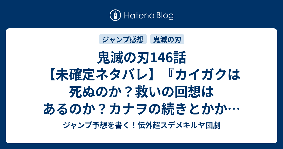 鬼滅の刃146話 未確定ネタバレ カイガクは死ぬのか 救いの回想はあるのか カナヲの続きとかか 147話 に続くのか 幸せの箱 吾峠呼世晴 の次回 こちらジャンプ11号予想 感想速報18年 Wj ジャンプ 予想を書く 伝外超スデメキルヤ団劇