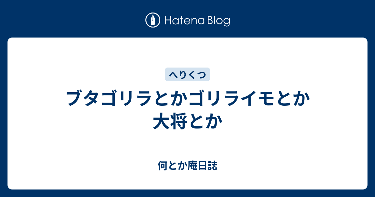 ブタゴリラとかゴリライモとか大将とか 何とか庵日誌