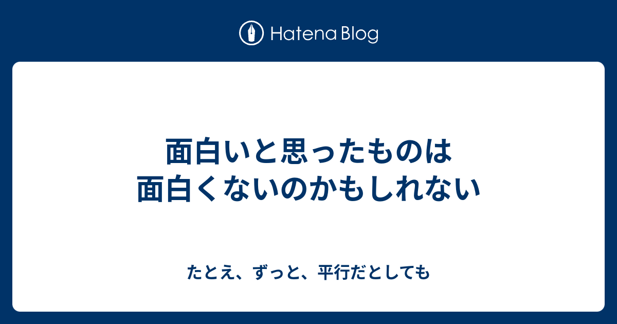 面白いと思ったものは面白くないのかもしれない たとえ ずっと 平行だとしても