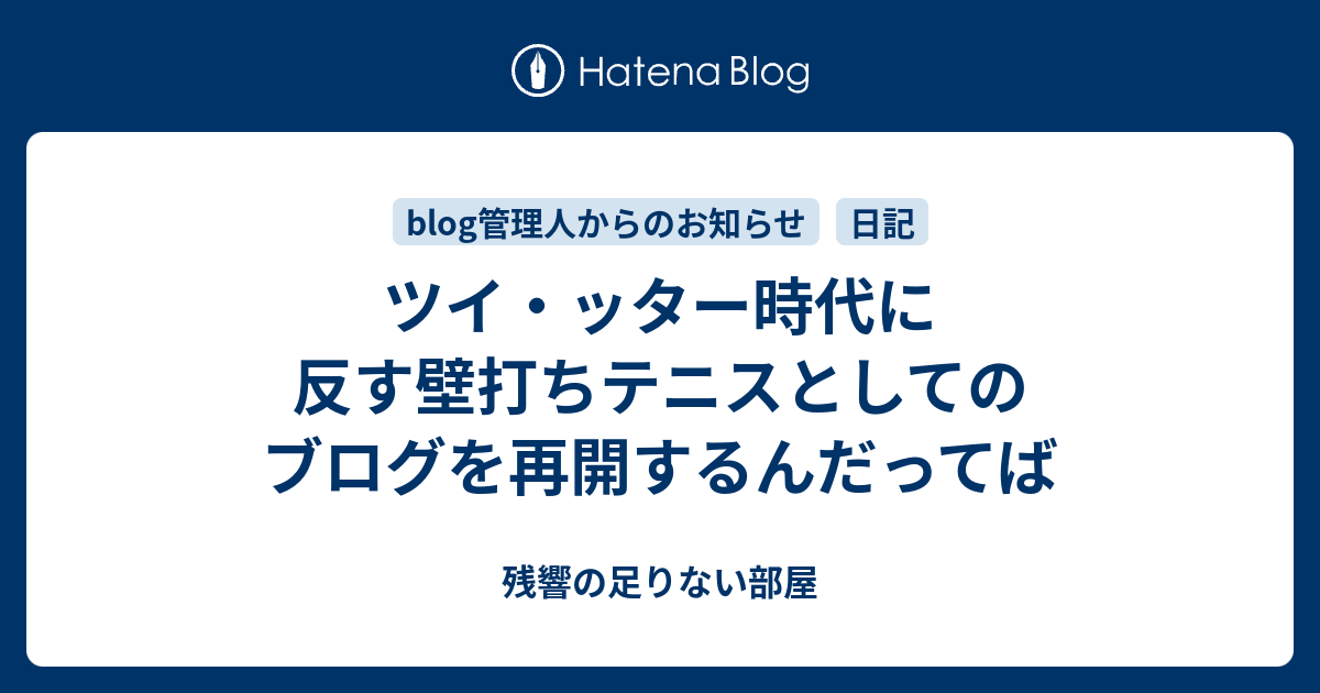 ツイ ッター時代に反す壁打ちテニスとしてのブログを再開するんだってば 残響の足りない部屋