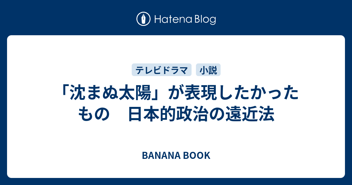 沈まぬ太陽 が表現したかったもの 日本的政治の遠近法 Banana Book