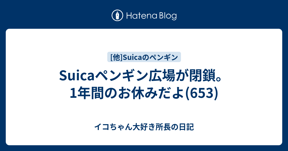 Suicaペンギン広場が閉鎖 1年間のお休みだよ 653 イコちゃん好き所長の日記