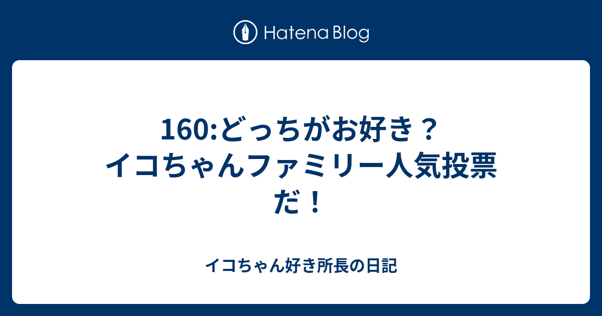 160 どっちがお好き イコちゃんファミリー人気投票だ イコちゃん好き所長の日記