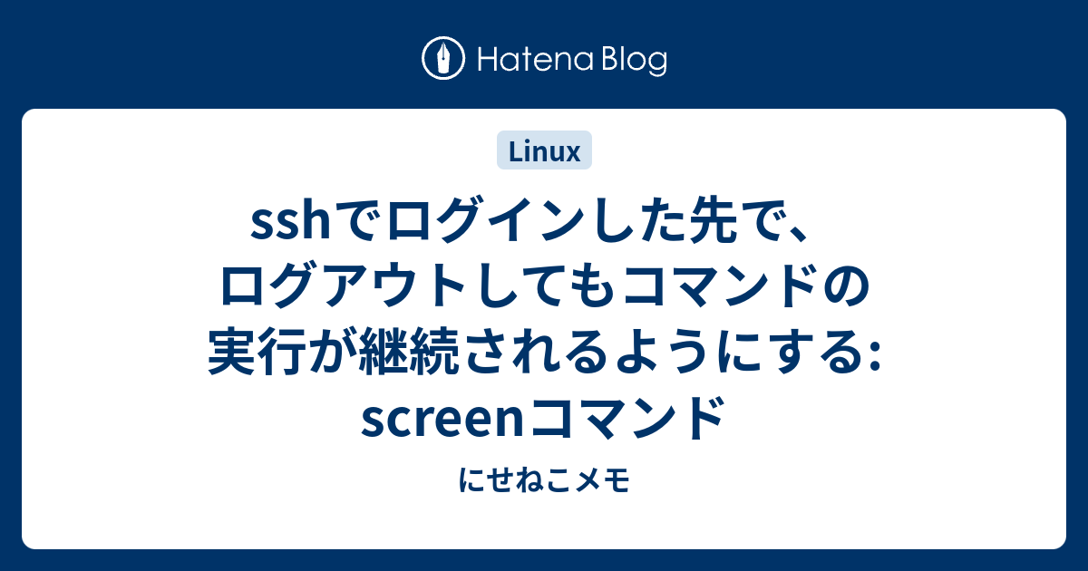 Sshでログインした先で ログアウトしてもコマンドの実行が継続されるようにする Screenコマンド にせねこメモ