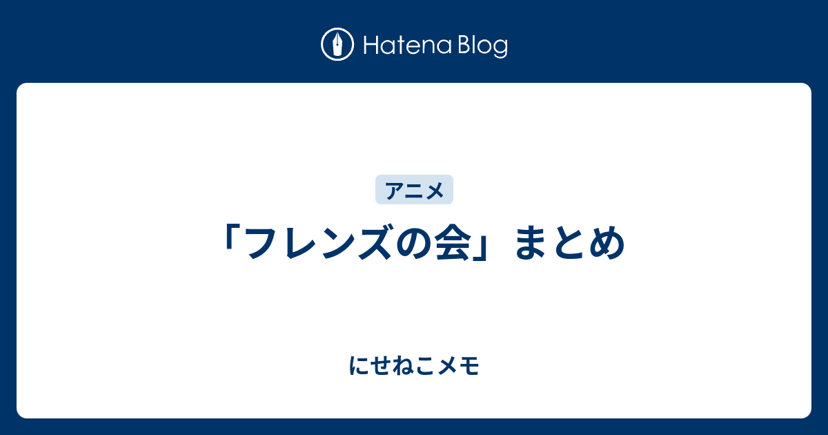 フレンズの会 まとめ にせねこメモ