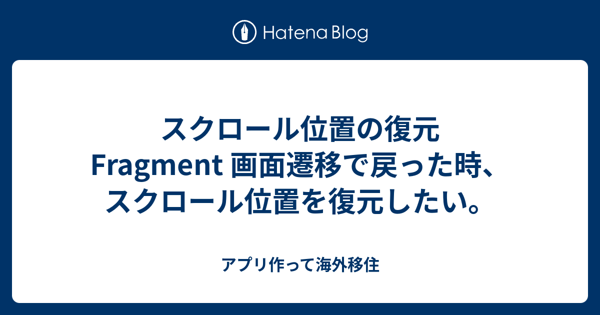 スクロール位置の復元 Fragment 画面遷移で戻った時 スクロール位置を復元したい アプリ作って海外移住