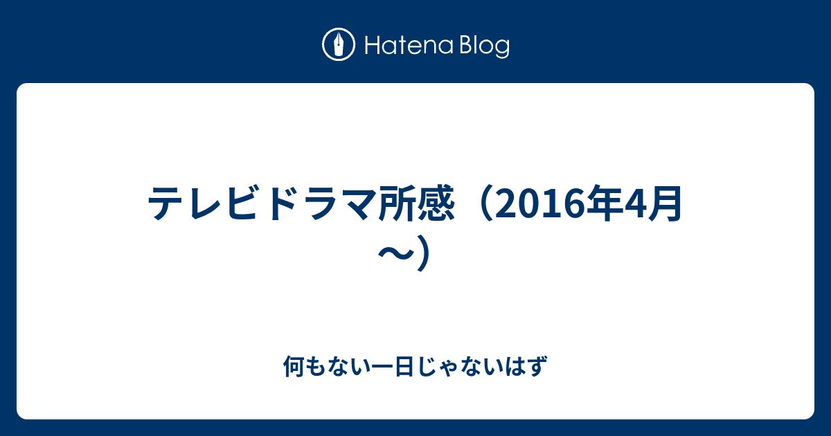 テレビドラマ所感 16年4月 何もない一日じゃないはず