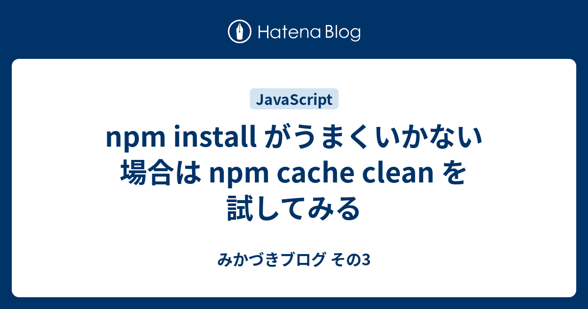 npm install がうまくいかない場合は npm cache clean を試してみる みかづきブログ その3