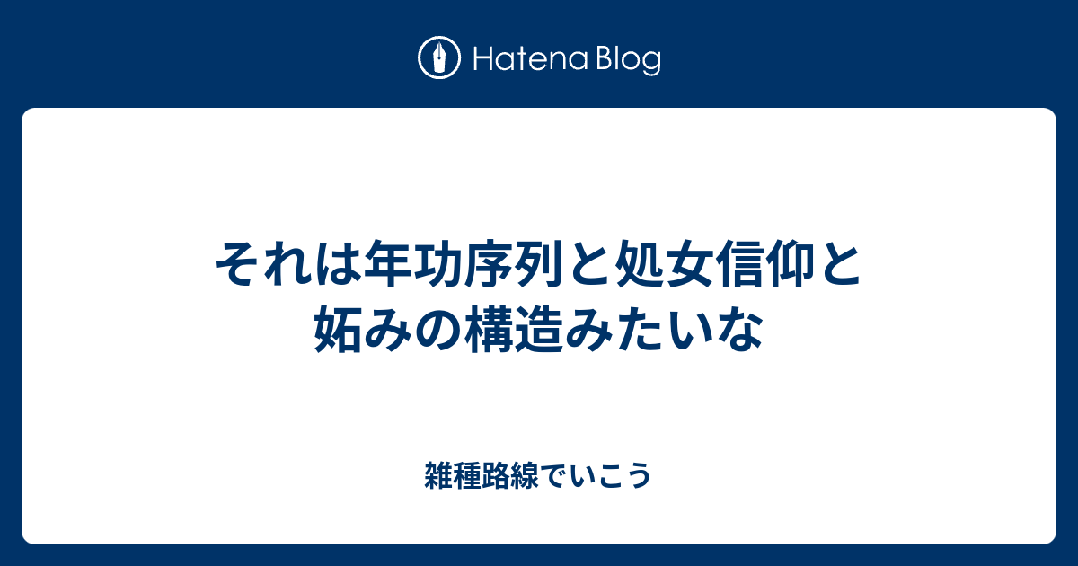 それは年功序列と処女信仰と妬みの構造みたいな 雑種路線でいこう