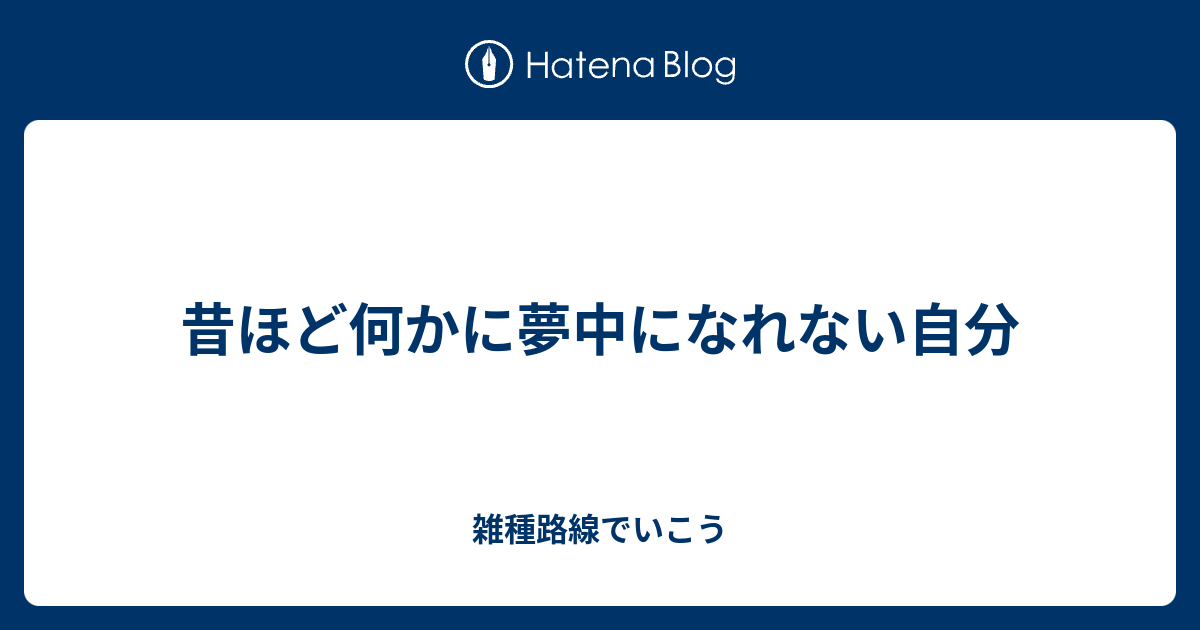 昔ほど何かに夢中になれない自分 雑種路線でいこう