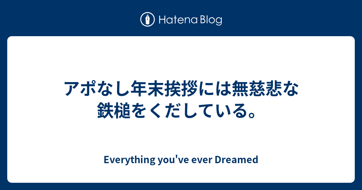 アポなし年末挨拶には無慈悲な鉄槌をくだしている Everything You Ve Ever Dreamed