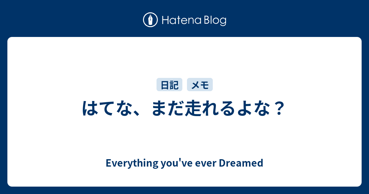 はてな、まだ走れるよな？ - Everything you've ever Dreamed